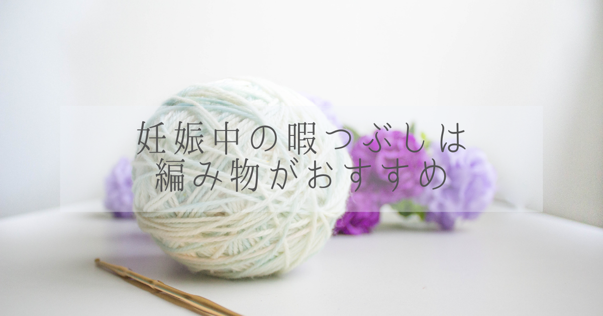 妊娠中の暇つぶし 編み物がおすすめ 初心者でも簡単で楽しい かおみいログ